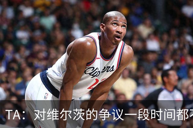 TA：对维尔茨的争议一段时间都不会停止 他有天赋但难以持续表现